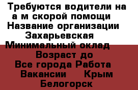 Требуются водители на а/м скорой помощи. › Название организации ­ Захарьевская 8 › Минимальный оклад ­ 60 000 › Возраст до ­ 60 - Все города Работа » Вакансии   . Крым,Белогорск